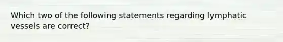 Which two of the following statements regarding lymphatic vessels are correct?