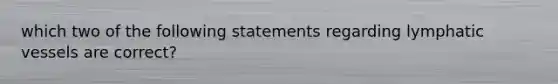 which two of the following statements regarding lymphatic vessels are correct?