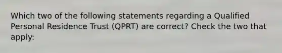 Which two of the following statements regarding a Qualified Personal Residence Trust (QPRT) are correct? Check the two that apply: