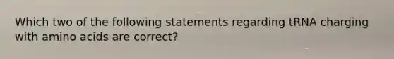 Which two of the following statements regarding tRNA charging with <a href='https://www.questionai.com/knowledge/k9gb720LCl-amino-acids' class='anchor-knowledge'>amino acids</a> are correct?