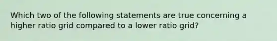 Which two of the following statements are true concerning a higher ratio grid compared to a lower ratio grid?