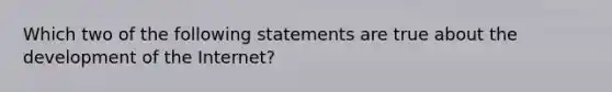 Which two of the following statements are true about the development of the Internet?