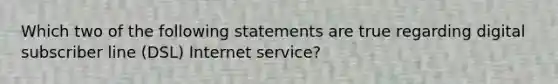 Which two of the following statements are true regarding digital subscriber line (DSL) Internet service?