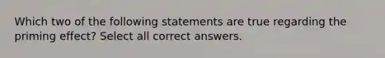 Which two of the following statements are true regarding the priming effect? Select all correct answers.