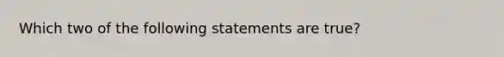 Which two of the following statements are true?