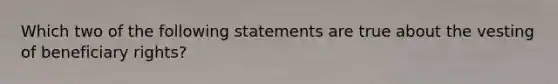 Which two of the following statements are true about the vesting of beneficiary rights?