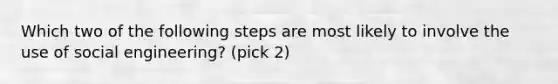 Which two of the following steps are most likely to involve the use of social engineering? (pick 2)