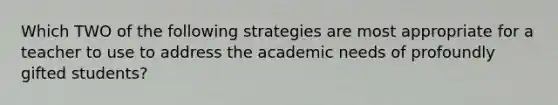 Which TWO of the following strategies are most appropriate for a teacher to use to address the academic needs of profoundly gifted students?