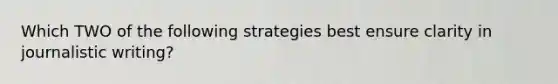 Which TWO of the following strategies best ensure clarity in journalistic writing?