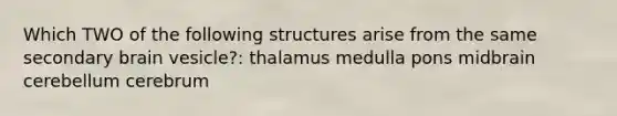 Which TWO of the following structures arise from the same secondary brain vesicle?: thalamus medulla pons midbrain cerebellum cerebrum