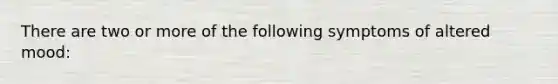 There are two or more of the following symptoms of altered mood: