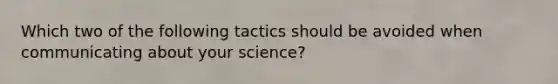 Which two of the following tactics should be avoided when communicating about your science?