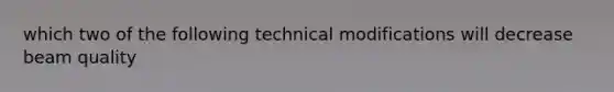 which two of the following technical modifications will decrease beam quality