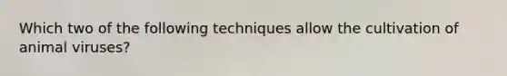 Which two of the following techniques allow the cultivation of animal viruses?