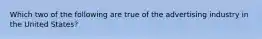 Which two of the following are true of the advertising industry in the United States?