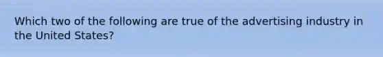 Which two of the following are true of the advertising industry in the United States?