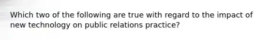 Which two of the following are true with regard to the impact of new technology on public relations practice?