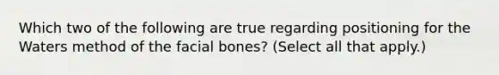 Which two of the following are true regarding positioning for the Waters method of the facial bones? (Select all that apply.)