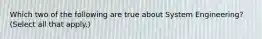 Which two of the following are true about System Engineering? (Select all that apply.)