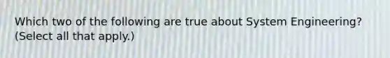 Which two of the following are true about System Engineering? (Select all that apply.)