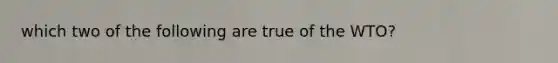 which two of the following are true of the WTO?