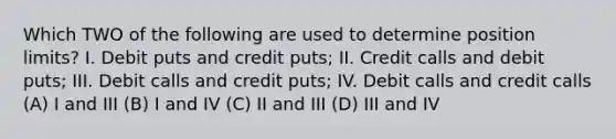 Which TWO of the following are used to determine position limits? I. Debit puts and credit puts; II. Credit calls and debit puts; III. Debit calls and credit puts; IV. Debit calls and credit calls (A) I and III (B) I and IV (C) II and III (D) III and IV