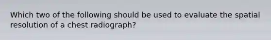 Which two of the following should be used to evaluate the spatial resolution of a chest radiograph?