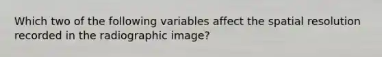 Which two of the following variables affect the spatial resolution recorded in the radiographic image?