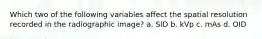 Which two of the following variables affect the spatial resolution recorded in the radiographic image? a. SID b. kVp c. mAs d. OID