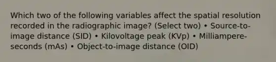 Which two of the following variables affect the spatial resolution recorded in the radiographic image? (Select two) • Source-to-image distance (SID) • Kilovoltage peak (KVp) • Milliampere-seconds (mAs) • Object-to-image distance (OID)