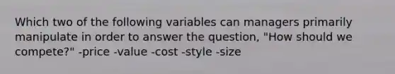 Which two of the following variables can managers primarily manipulate in order to answer the question, "How should we compete?" -price -value -cost -style -size