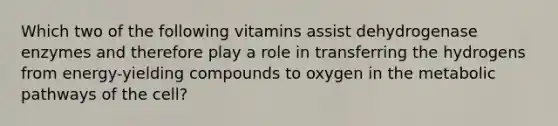 Which two of the following vitamins assist dehydrogenase enzymes and therefore play a role in transferring the hydrogens from energy-yielding compounds to oxygen in the metabolic pathways of the cell?