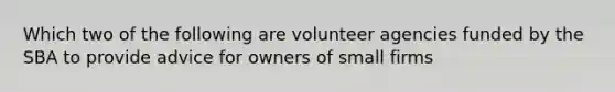 Which two of the following are volunteer agencies funded by the SBA to provide advice for owners of small firms