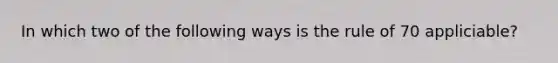 In which two of the following ways is the rule of 70 appliciable?