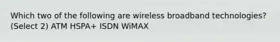 Which two of the following are wireless broadband technologies? (Select 2) ATM HSPA+ ISDN WiMAX