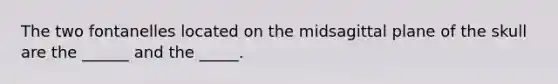 The two fontanelles located on the midsagittal plane of the skull are the ______ and the _____.