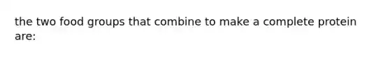 the two food groups that combine to make a complete protein are: