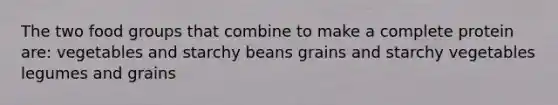 The two food groups that combine to make a complete protein are: vegetables and starchy beans grains and starchy vegetables legumes and grains