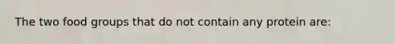 The two food groups that do not contain any protein are: