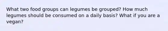 What two food groups can legumes be grouped? How much legumes should be consumed on a daily basis? What if you are a vegan?