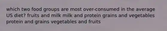 which two food groups are most over-consumed in the average US diet? fruits and milk milk and protein grains and vegetables protein and grains vegetables and fruits