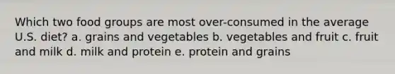 Which two food groups are most over-consumed in the average U.S. diet? a. grains and vegetables b. vegetables and fruit c. fruit and milk d. milk and protein e. protein and grains