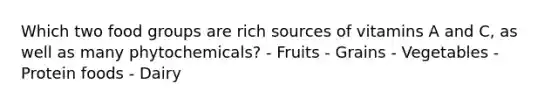 Which two food groups are rich sources of vitamins A and C, as well as many phytochemicals? - Fruits - Grains - Vegetables - Protein foods - Dairy