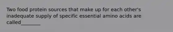 Two food protein sources that make up for each other's inadequate supply of specific essential amino acids are called________