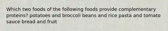 Which two foods of the following foods provide complementary proteins? potatoes and broccoli beans and rice pasta and tomato sauce bread and fruit