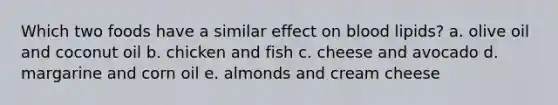 Which two foods have a similar effect on blood lipids? a. olive oil and coconut oil b. chicken and fish c. cheese and avocado d. margarine and corn oil e. almonds and cream cheese