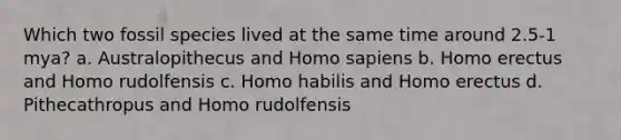 Which two fossil species lived at the same time around 2.5-1 mya? a. Australopithecus and <a href='https://www.questionai.com/knowledge/k9aqcXDhxN-homo-sapiens' class='anchor-knowledge'>homo sapiens</a> b. <a href='https://www.questionai.com/knowledge/kI1ONx7LAC-homo-erectus' class='anchor-knowledge'>homo erectus</a> and Homo rudolfensis c. <a href='https://www.questionai.com/knowledge/kG3hgw3hYa-homo-habilis' class='anchor-knowledge'>homo habilis</a> and Homo erectus d. Pithecathropus and Homo rudolfensis