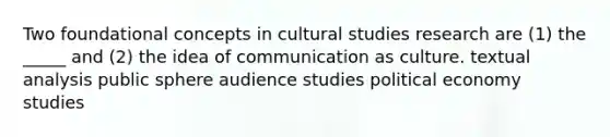 Two foundational concepts in cultural studies research are (1) the _____ and (2) the idea of communication as culture. textual analysis public sphere audience studies political economy studies