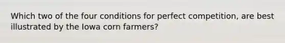 Which two of the four conditions for perfect competition, are best illustrated by the Iowa corn farmers?