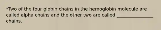 *Two of the four globin chains in the hemoglobin molecule are called alpha chains and the other two are called ________________ chains.